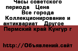 Часы советского периода › Цена ­ 3 999 - Все города Коллекционирование и антиквариат » Другое   . Пермский край,Кунгур г.